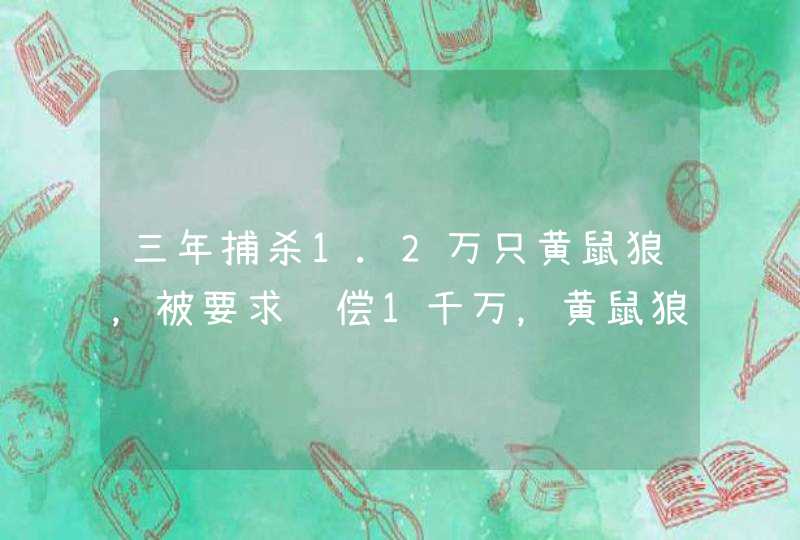 三年捕杀1.2万只黄鼠狼，被要求赔偿1千万，黄鼠狼为什么值这么多钱？,第1张