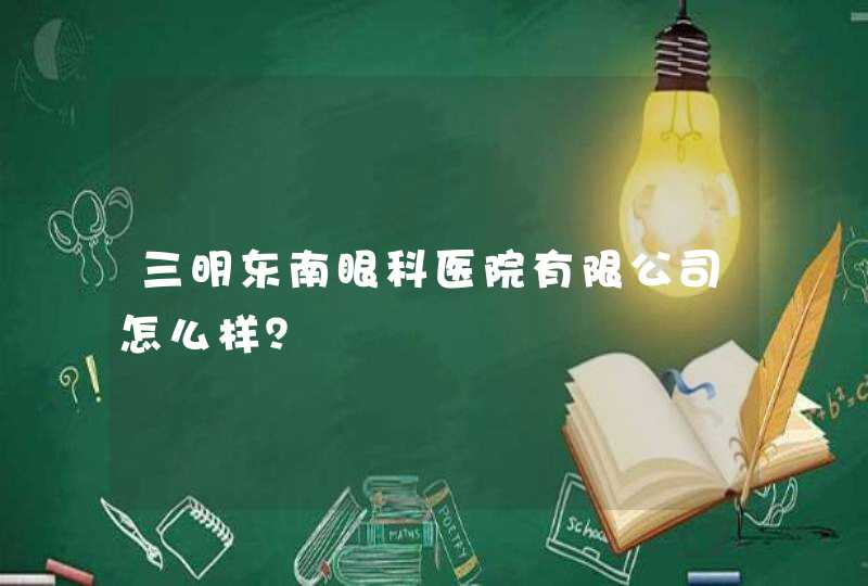 三明东南眼科医院有限公司怎么样？,第1张