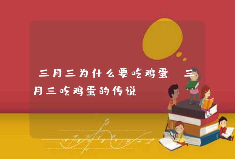 三月三为什么要吃鸡蛋 三月三吃鸡蛋的传说,第1张