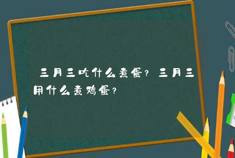 三月三吃什么煮蛋？三月三用什么煮鸡蛋？,第1张