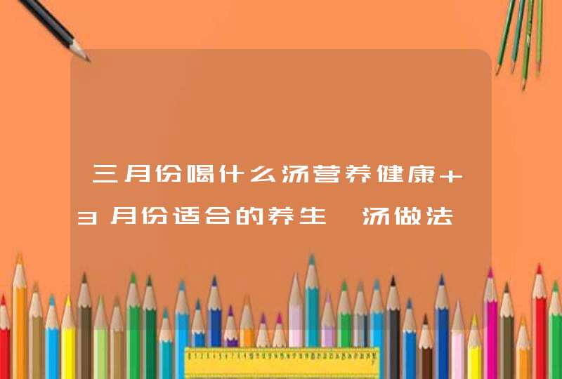 三月份喝什么汤营养健康 3月份适合的养生煲汤做法,第1张