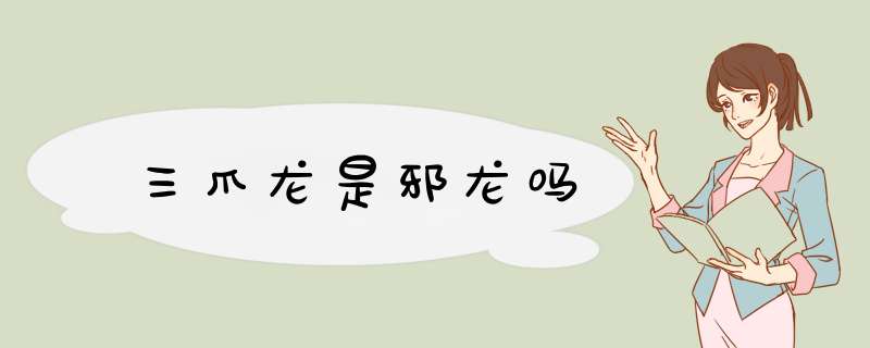 三爪龙是邪龙吗,第1张 三爪龙是邪龙吗,第1张