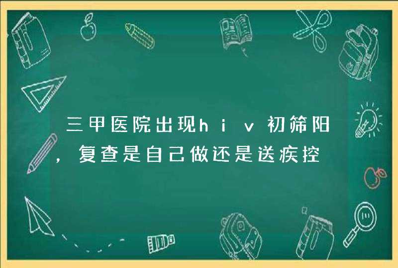 三甲医院出现hiv初筛阳，复查是自己做还是送疾控,第1张