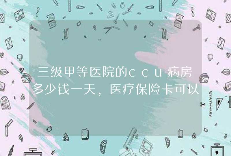 三级甲等医院的ccu病房多少钱一天，医疗保险卡可以报销吗？,第1张