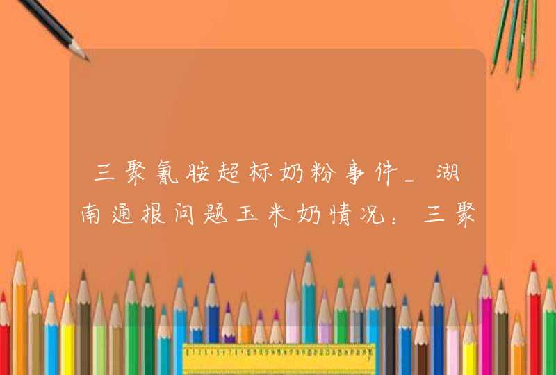 三聚氰胺超标奶粉事件_湖南通报问题玉米奶情况：三聚氰胺超标,第1张