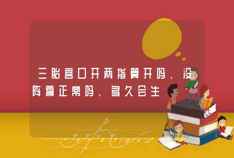 三胎宫口开两指算开吗、没阵痛正常吗、多久会生,第1张