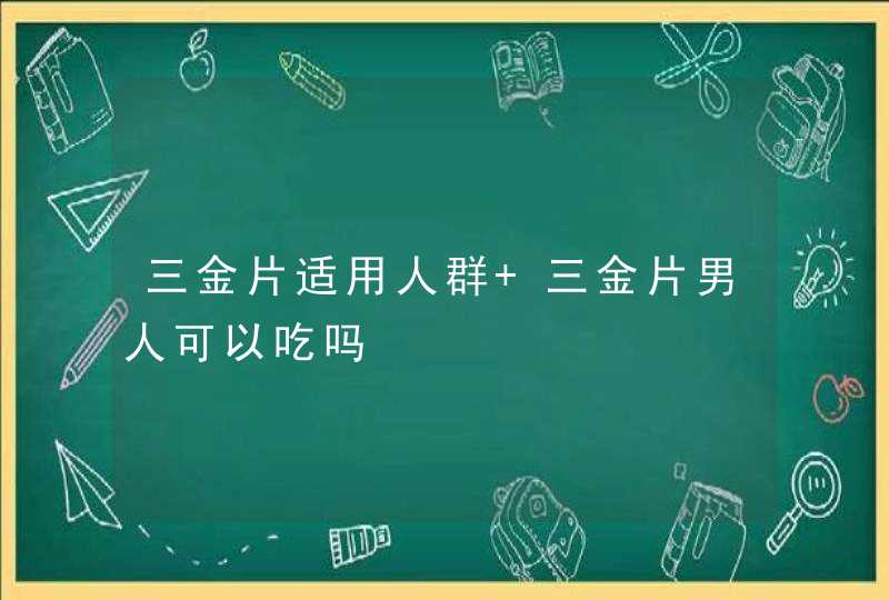 三金片适用人群 三金片男人可以吃吗,第1张