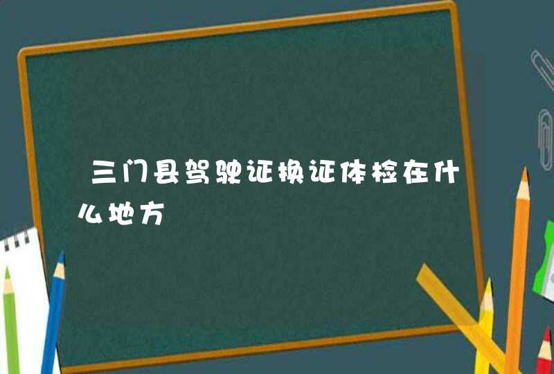 三门县驾驶证换证体检在什么地方,第1张