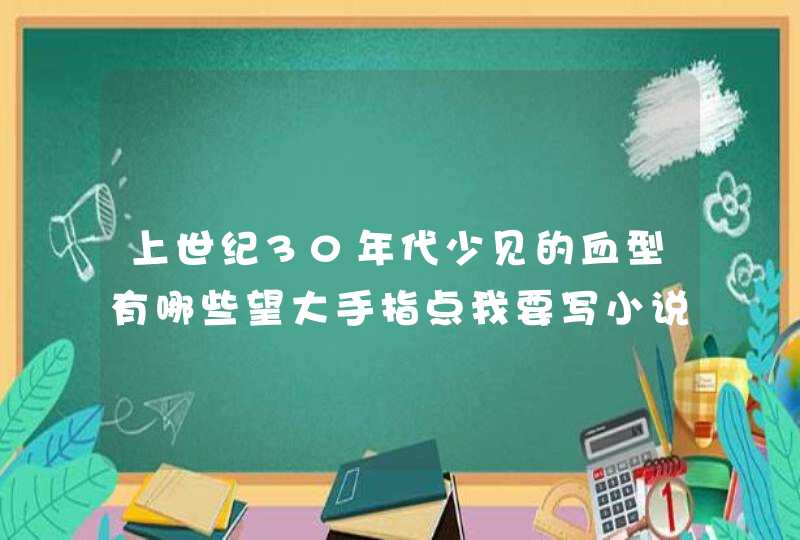 上世纪30年代少见的血型有哪些望大手指点我要写小说,第1张