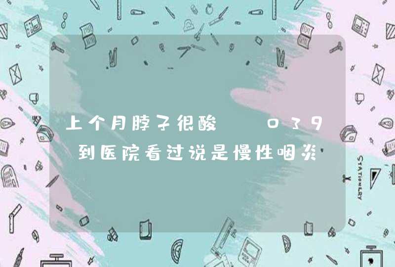 上个月脖子很酸'到医院看过说是慢性咽炎'这两天又有感冒症状'但不发烧'咳嗽有黄痰'开始还有口腔溃,第1张