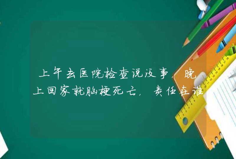 上午去医院检查说没事，晚上回家就脑梗死亡，责任在谁？,第1张