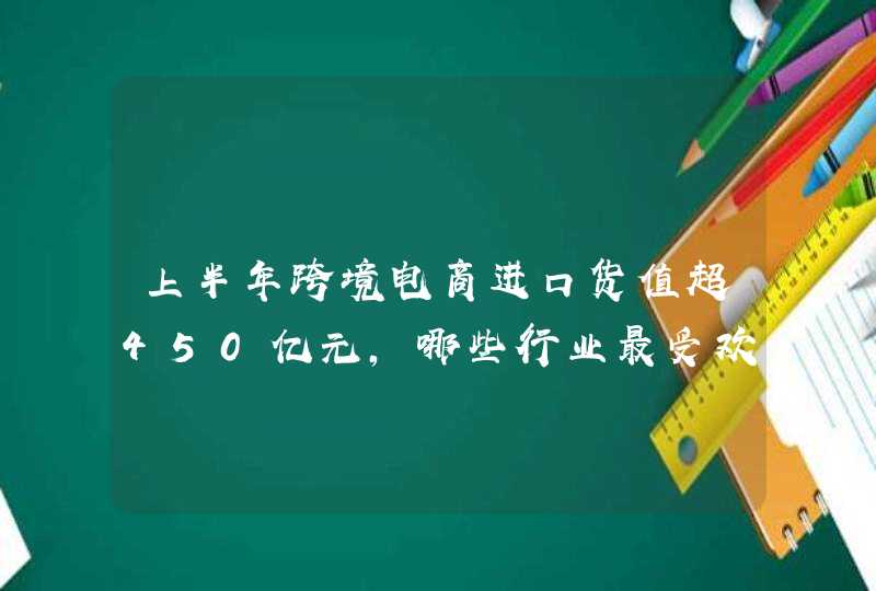 上半年跨境电商进口货值超450亿元，哪些行业最受欢迎,第1张