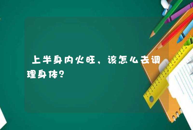 上半身内火旺，该怎么去调理身体？,第1张