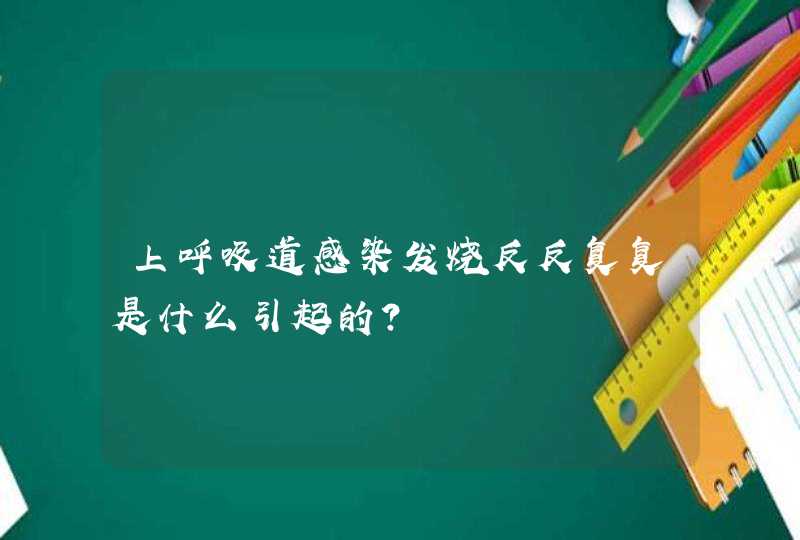 上呼吸道感染发烧反反复复是什么引起的？,第1张