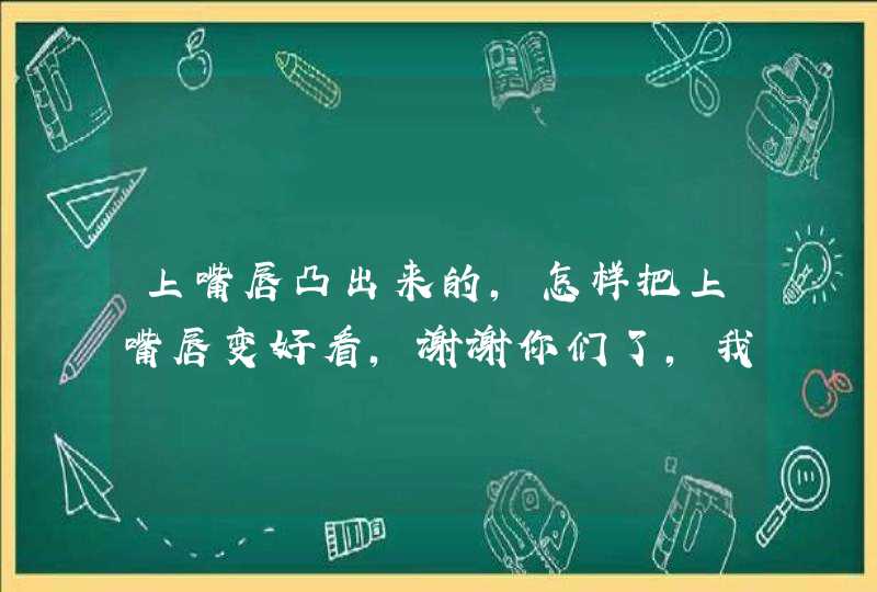 上嘴唇凸出来的，怎样把上嘴唇变好看，谢谢你们了，我就只剩下10财富了，全给了,第1张