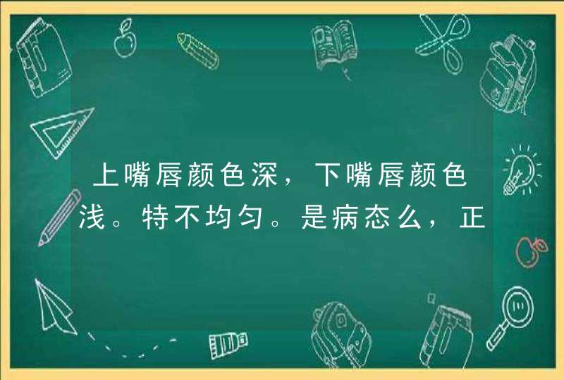 上嘴唇颜色深，下嘴唇颜色浅。特不均匀。是病态么，正常么？怎样使两片唇色均匀？,第1张