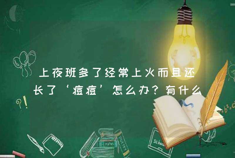 上夜班多了经常上火而且还长了‘痘痘’怎么办？有什么方法可以解决的？吃什么药品会好呢？,第1张