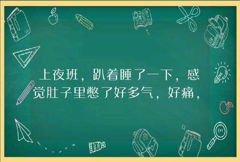 上夜班，趴着睡了一下，感觉肚子里憋了好多气，好痛，有人知道这是怎么回事吗？,第1张