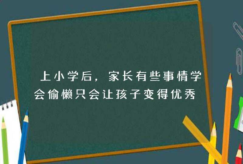 上小学后，家长有些事情学会偷懒只会让孩子变得优秀,第1张