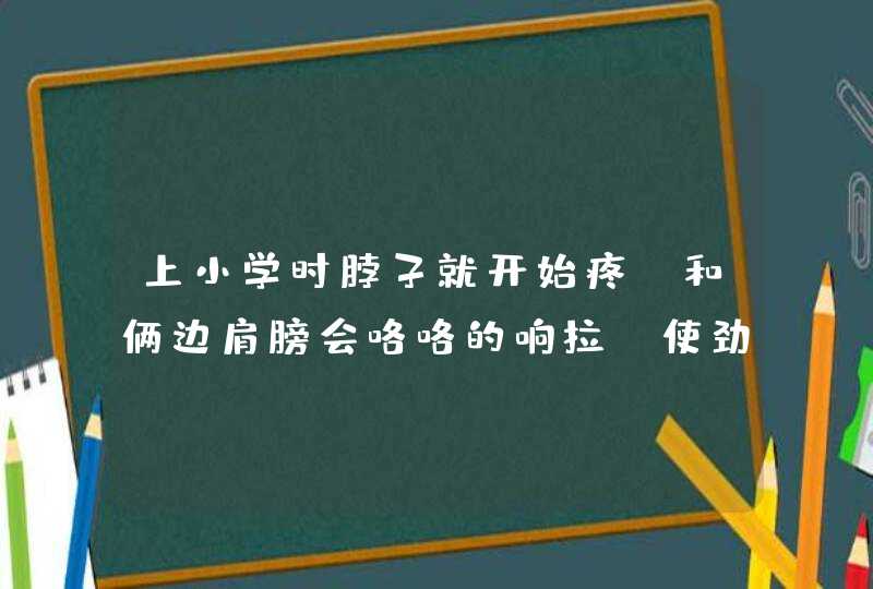 上小学时脖子就开始疼，和俩边肩膀会咯咯的响拉，使劲敲脖子会很舒服，偶尔还会连这头疼的厉害，使劲摇晃,第1张