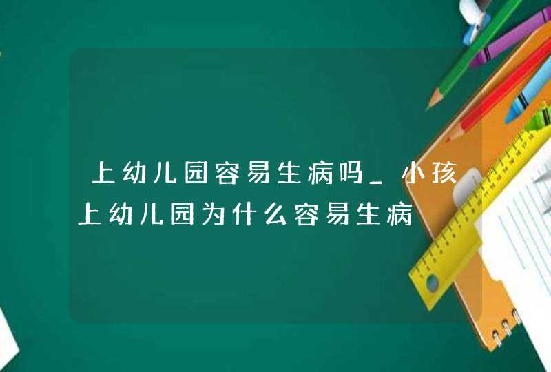 上幼儿园容易生病吗_小孩上幼儿园为什么容易生病,第1张