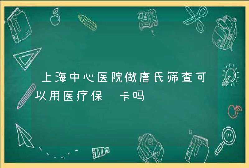 上海中心医院做唐氏筛查可以用医疗保险卡吗,第1张