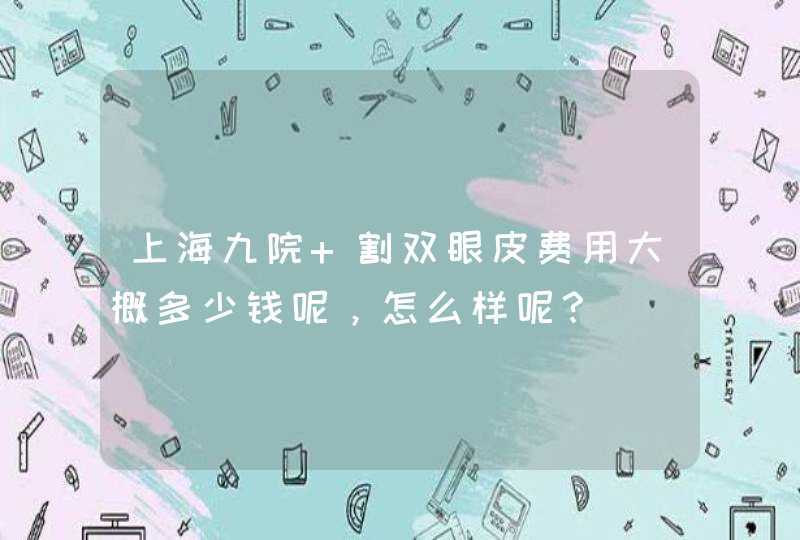 上海九院 割双眼皮费用大概多少钱呢，怎么样呢？,第1张