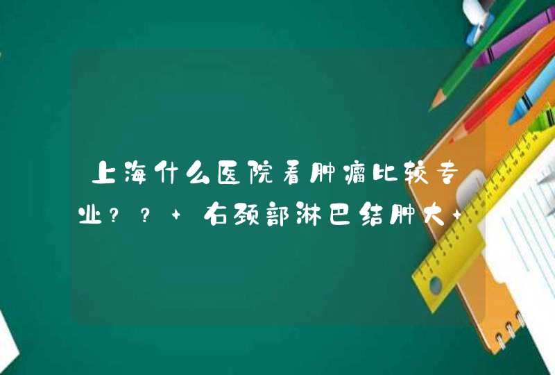 上海什么医院看肿瘤比较专业？？ 右颈部淋巴结肿大 有可能是肿瘤吗？ 过去查 多久能出结果？,第1张