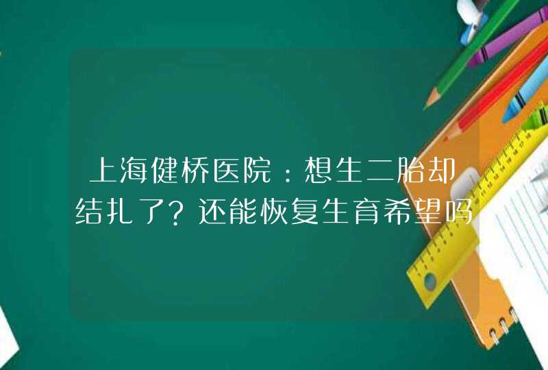 上海健桥医院：想生二胎却结扎了?还能恢复生育希望吗?,第1张