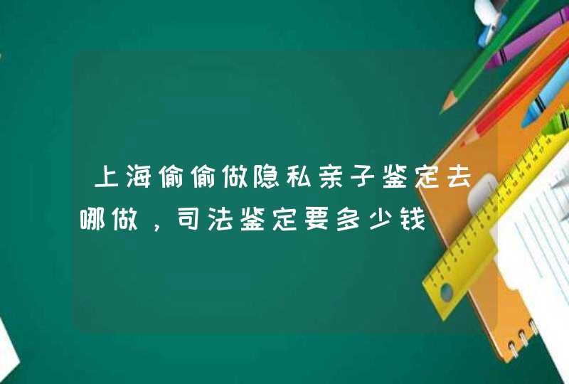 上海偷偷做隐私亲子鉴定去哪做，司法鉴定要多少钱,第1张