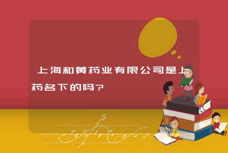 上海和黄药业有限公司是上药名下的吗?,第1张