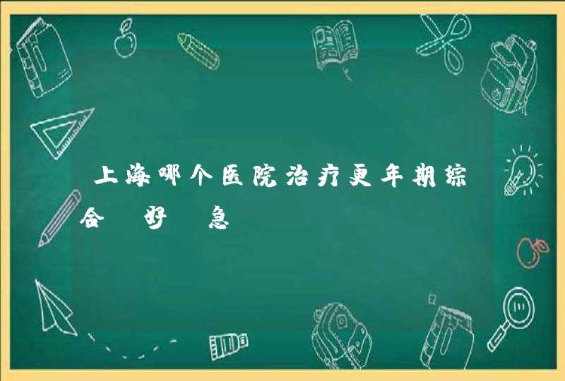 上海哪个医院治疗更年期综合症好？急！,第1张