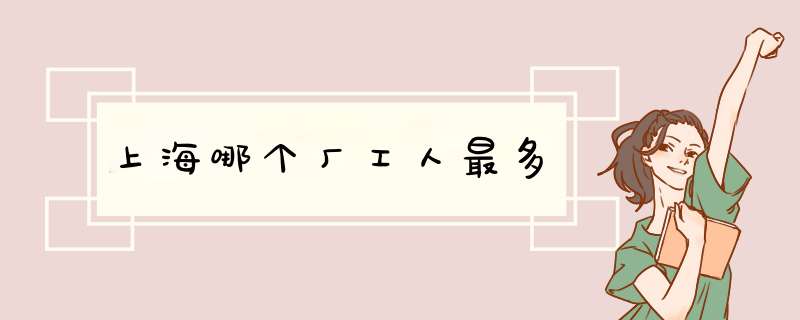上海哪个厂工人最多,第1张