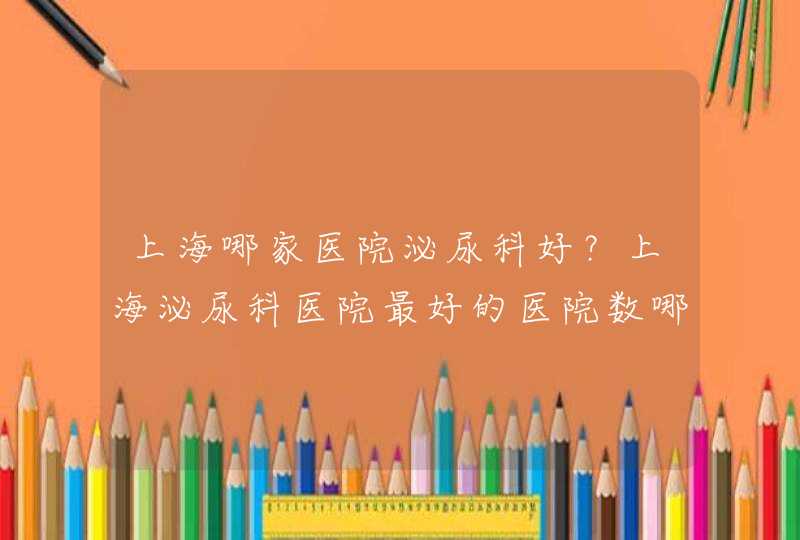 上海哪家医院泌尿科好？上海泌尿科医院最好的医院数哪家啊？请教大伙了！！1,第1张