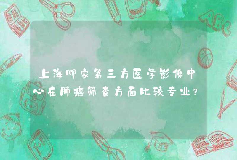 上海哪家第三方医学影像中心在肺癌筛查方面比较专业？,第1张