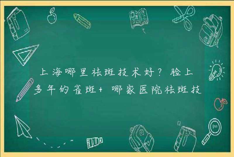 上海哪里祛斑技术好？脸上多年的雀斑 哪家医院祛斑技术好呢？,第1张