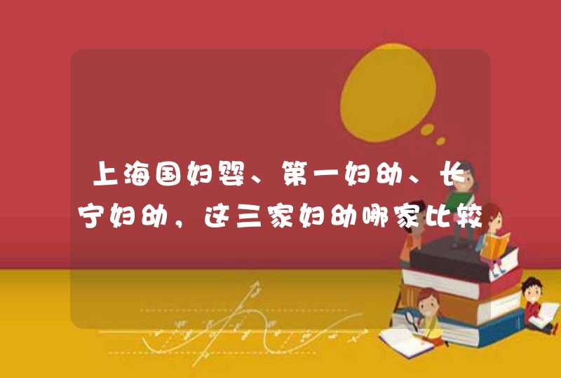 上海国妇婴、第一妇幼、长宁妇幼，这三家妇幼哪家比较好一点，有没有哪个姐妹在上述妇幼生过的近来说下,第1张