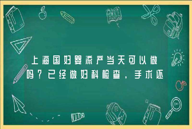 上海国妇婴流产当天可以做吗？已经做妇科检查，手术还需要支付多少钱？,第1张