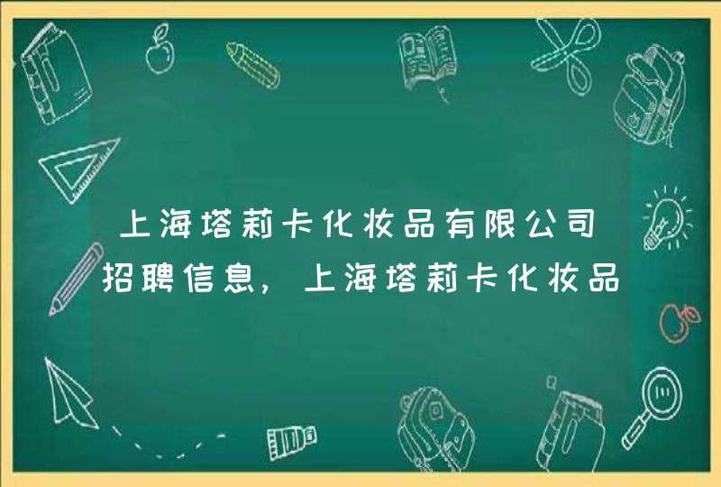 上海塔莉卡化妆品有限公司招聘信息,上海塔莉卡化妆品有限公司怎么样,第1张