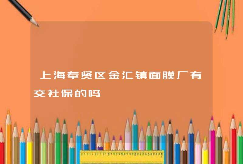 上海奉贤区金汇镇面膜厂有交社保的吗,第1张