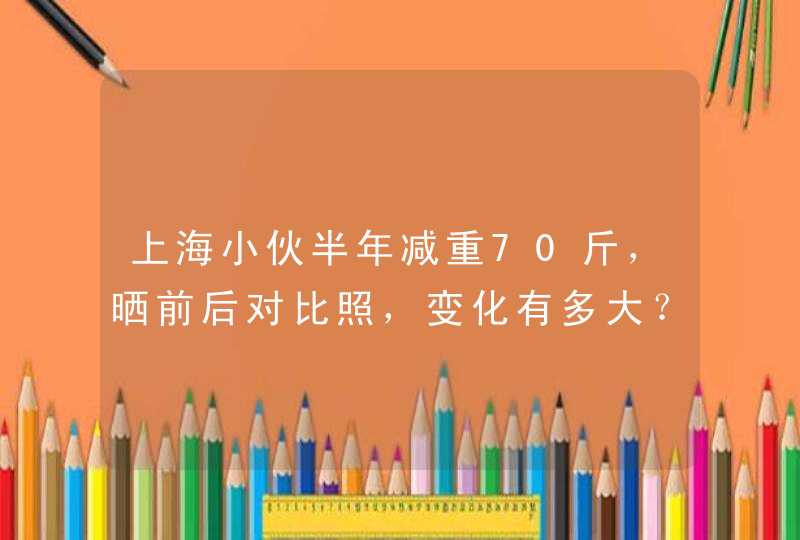 上海小伙半年减重70斤，晒前后对比照，变化有多大？,第1张