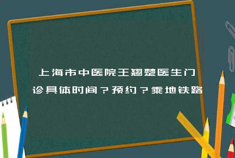 上海市中医院王翘楚医生门诊具体时间？预约？乘地铁路线？我在松江区泗泾镇。具体一定要具体。,第1张