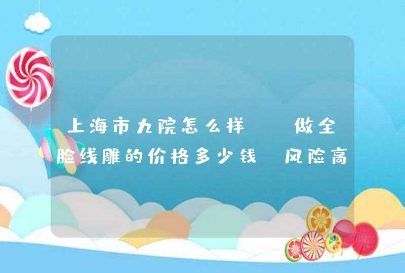 上海市九院怎么样？？做全脸线雕的价格多少钱？风险高吗？,第1张