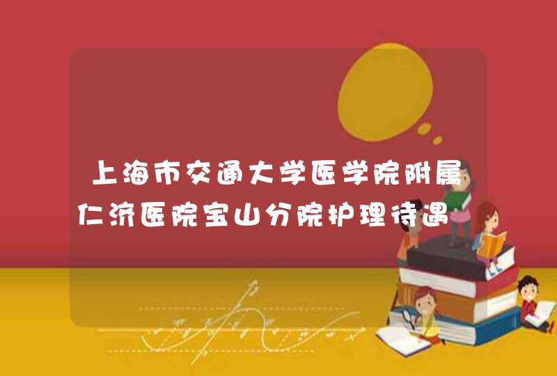 上海市交通大学医学院附属仁济医院宝山分院护理待遇,第1张