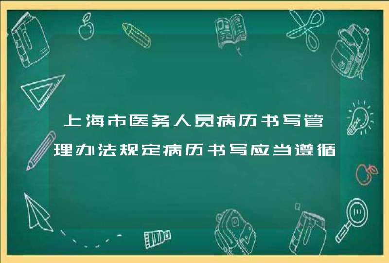 上海市医务人员病历书写管理办法规定病历书写应当遵循的规定是什么,第1张