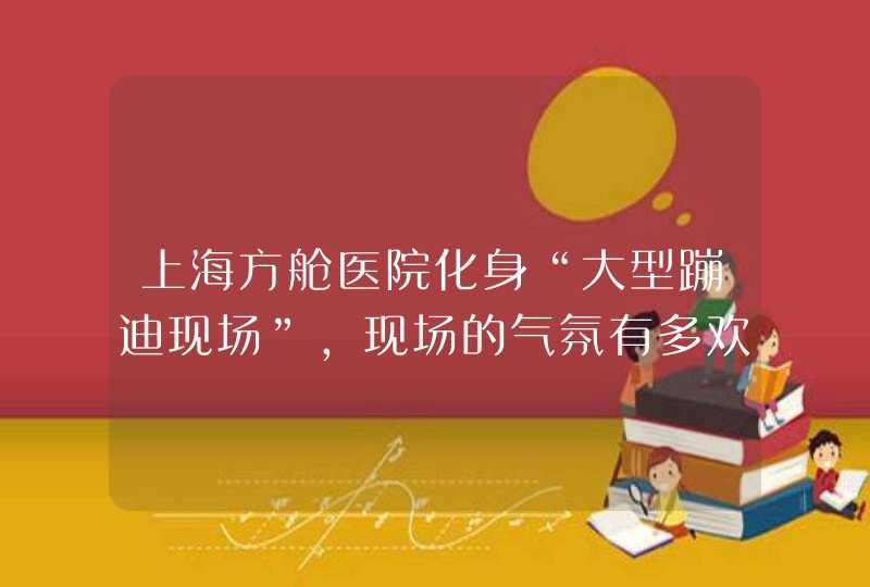 上海方舱医院化身“大型蹦迪现场”，现场的气氛有多欢乐？,第1张