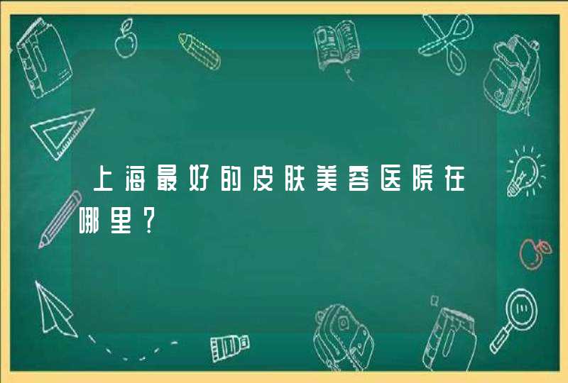 上海最好的皮肤美容医院在哪里？,第1张