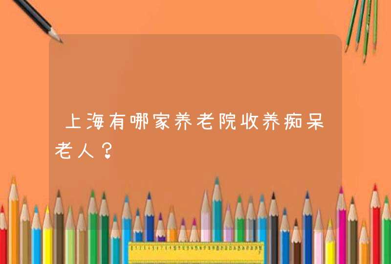 上海有哪家养老院收养痴呆老人？,第1张