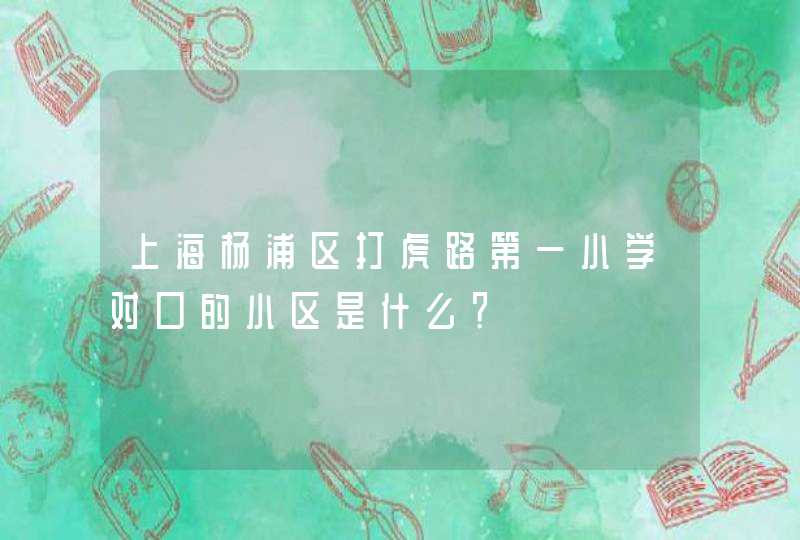 上海杨浦区打虎路第一小学对口的小区是什么？,第1张