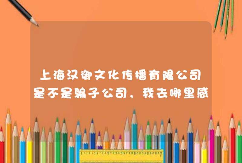 上海汉御文化传播有限公司是不是骗子公司，我去哪里感觉好像不大好，觉得有点问题,第1张